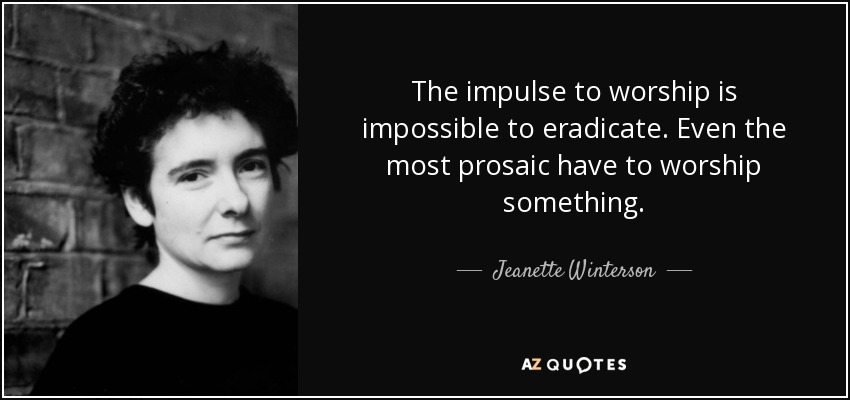 The impulse to worship is impossible to eradicate. Even the most prosaic have to worship something. - Jeanette Winterson