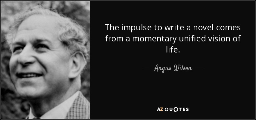 The impulse to write a novel comes from a momentary unified vision of life. - Angus Wilson