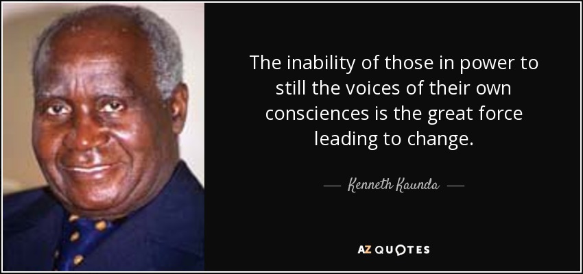 The inability of those in power to still the voices of their own consciences is the great force leading to change. - Kenneth Kaunda