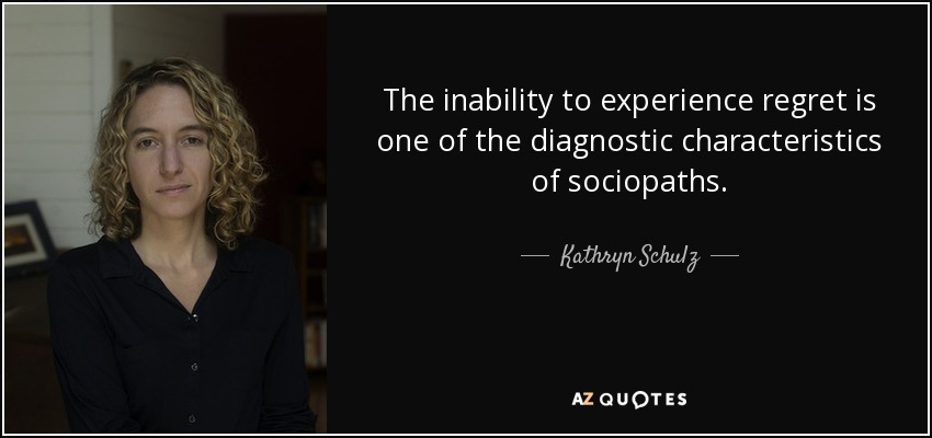 The inability to experience regret is one of the diagnostic characteristics of sociopaths. - Kathryn Schulz