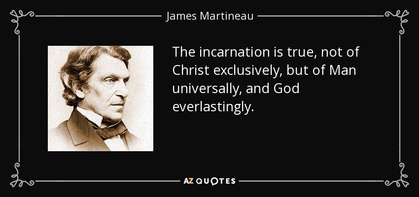 The incarnation is true, not of Christ exclusively, but of Man universally, and God everlastingly. - James Martineau