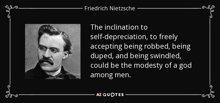 The inclination to self-depreciation, to freely accepting being robbed, being duped, and being swindled, could be the modesty of a god among men. - Friedrich Nietzsche