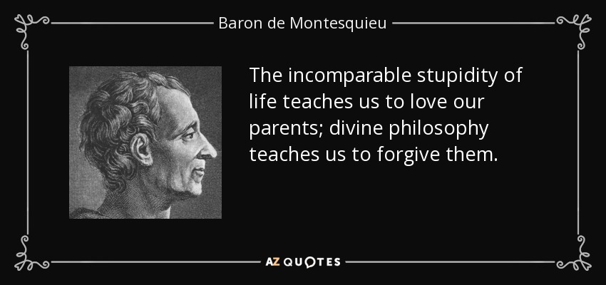 The incomparable stupidity of life teaches us to love our parents; divine philosophy teaches us to forgive them. - Baron de Montesquieu
