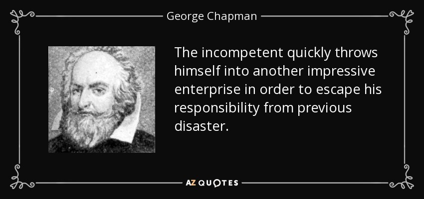 The incompetent quickly throws himself into another impressive enterprise in order to escape his responsibility from previous disaster. - George Chapman