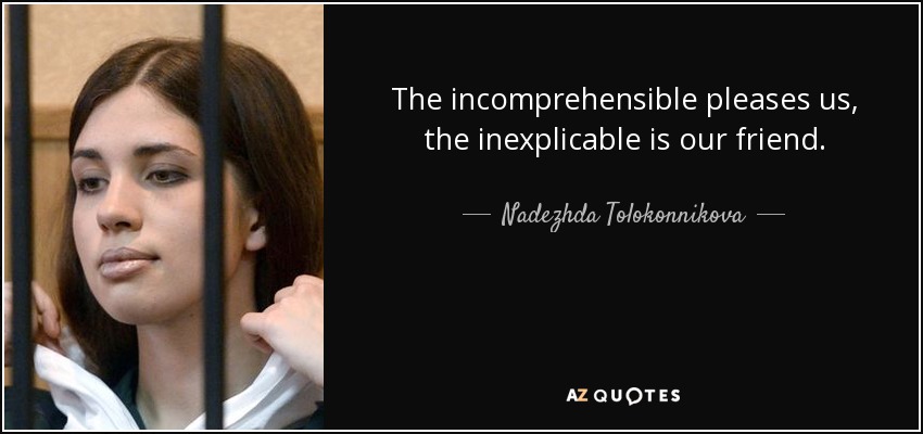 The incomprehensible pleases us, the inexplicable is our friend. - Nadezhda Tolokonnikova