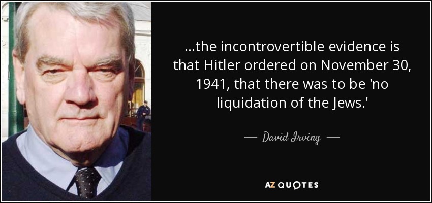 ...the incontrovertible evidence is that Hitler ordered on November 30, 1941, that there was to be 'no liquidation of the Jews.' - David Irving