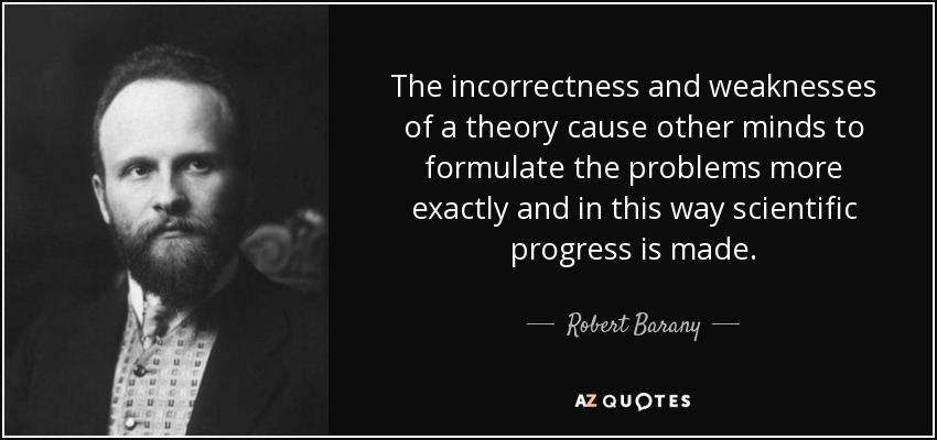 The incorrectness and weaknesses of a theory cause other minds to formulate the problems more exactly and in this way scientific progress is made. - Robert Barany