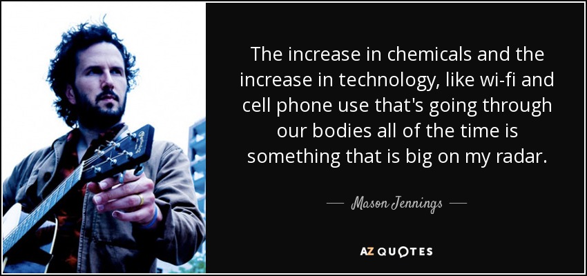 The increase in chemicals and the increase in technology, like wi-fi and cell phone use that's going through our bodies all of the time is something that is big on my radar. - Mason Jennings
