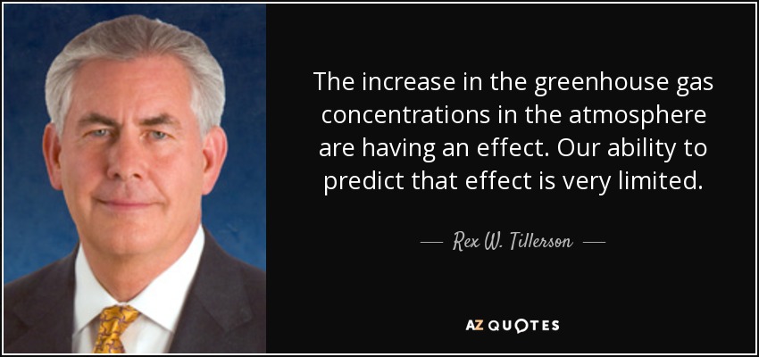 The increase in the greenhouse gas concentrations in the atmosphere are having an effect. Our ability to predict that effect is very limited. - Rex W. Tillerson