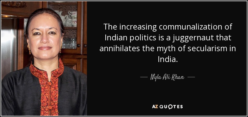 The increasing communalization of Indian politics is a juggernaut that annihilates the myth of secularism in India. - Nyla Ali Khan