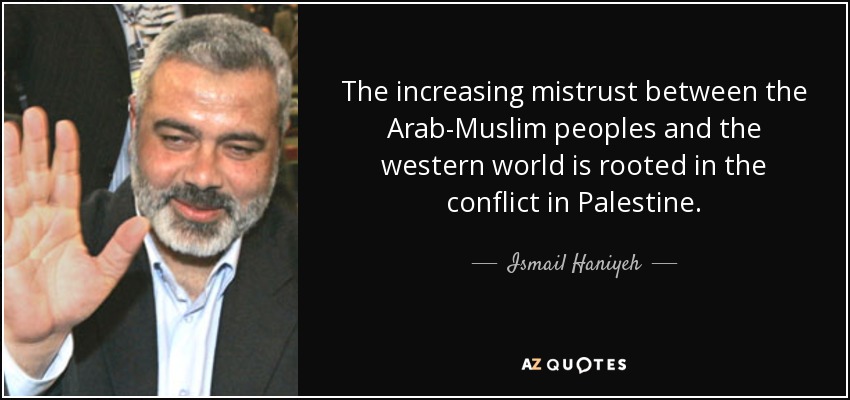 The increasing mistrust between the Arab-Muslim peoples and the western world is rooted in the conflict in Palestine. - Ismail Haniyeh