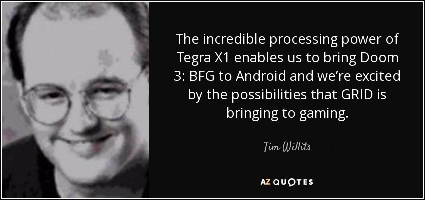 The incredible processing power of Tegra X1 enables us to bring Doom 3: BFG to Android and we’re excited by the possibilities that GRID is bringing to gaming. - Tim Willits