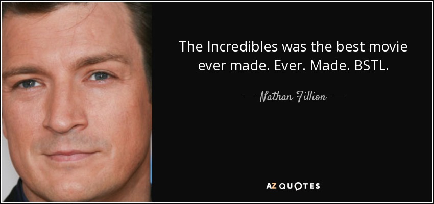 The Incredibles was the best movie ever made. Ever. Made. BSTL. - Nathan Fillion