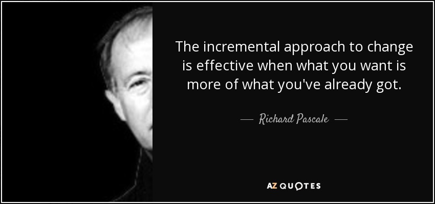 The incremental approach to change is effective when what you want is more of what you've already got. - Richard Pascale