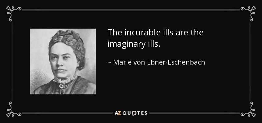 The incurable ills are the imaginary ills. - Marie von Ebner-Eschenbach