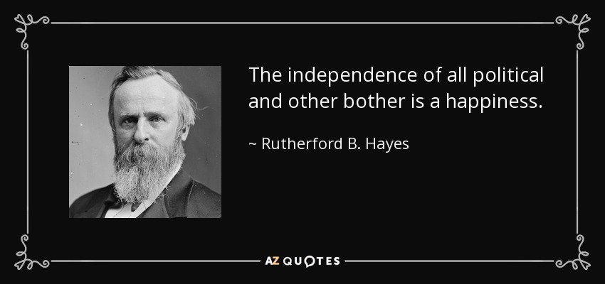 The independence of all political and other bother is a happiness. - Rutherford B. Hayes