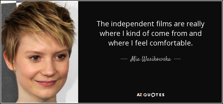 The independent films are really where I kind of come from and where I feel comfortable. - Mia Wasikowska