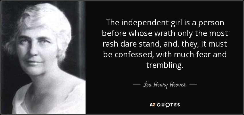 The independent girl is a person before whose wrath only the most rash dare stand, and, they, it must be confessed, with much fear and trembling. - Lou Henry Hoover