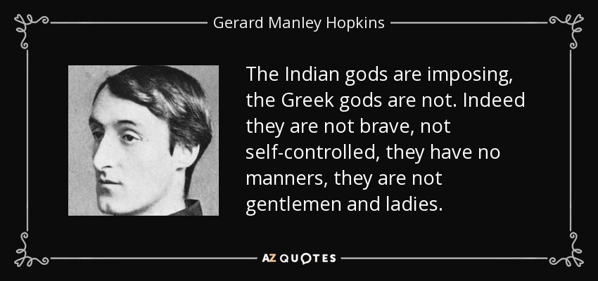 The Indian gods are imposing, the Greek gods are not. Indeed they are not brave, not self-controlled, they have no manners, they are not gentlemen and ladies. - Gerard Manley Hopkins