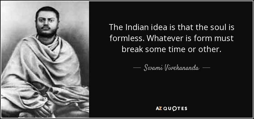 The Indian idea is that the soul is formless. Whatever is form must break some time or other. - Swami Vivekananda