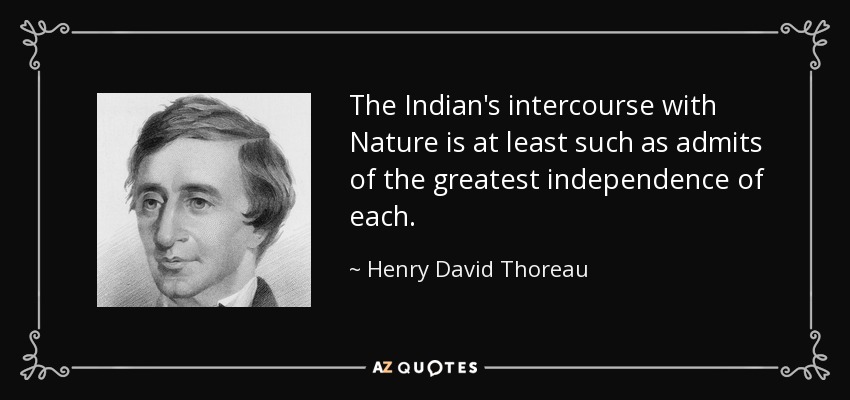 The Indian's intercourse with Nature is at least such as admits of the greatest independence of each. - Henry David Thoreau