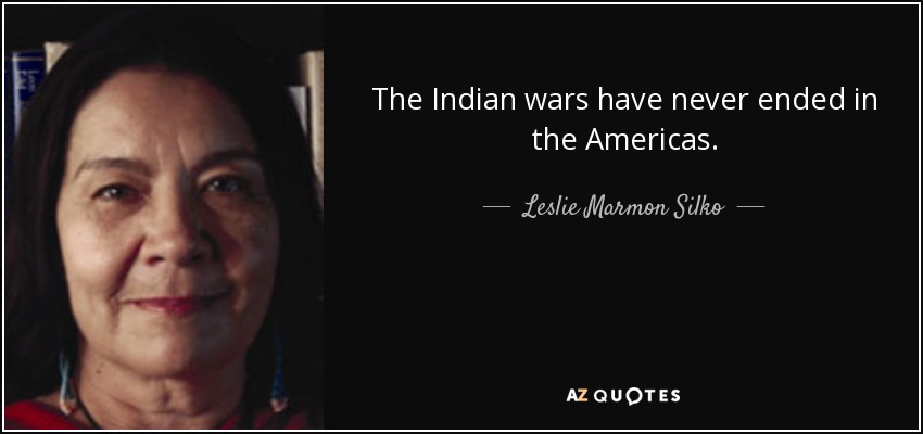 The Indian wars have never ended in the Americas. - Leslie Marmon Silko