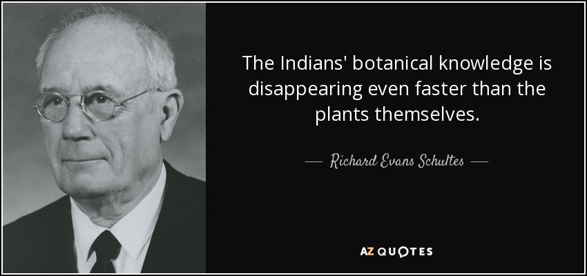 The Indians' botanical knowledge is disappearing even faster than the plants themselves. - Richard Evans Schultes