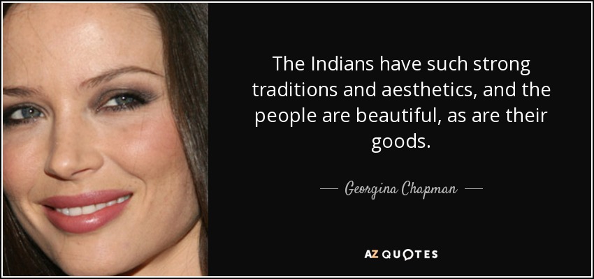The Indians have such strong traditions and aesthetics, and the people are beautiful, as are their goods. - Georgina Chapman