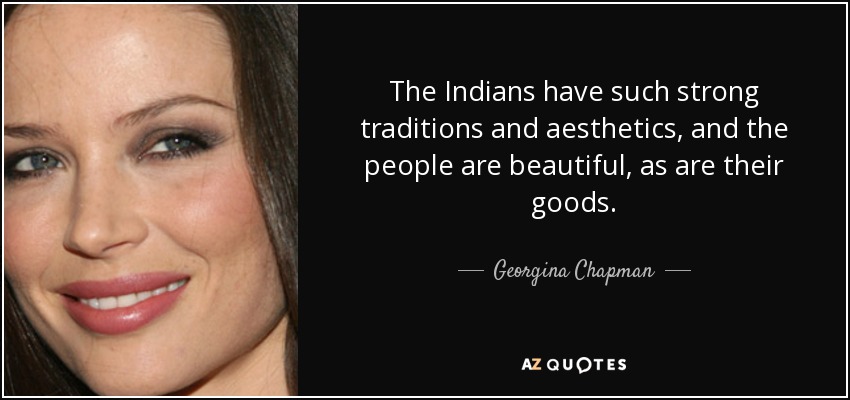 The Indians have such strong traditions and aesthetics, and the people are beautiful, as are their goods. - Georgina Chapman