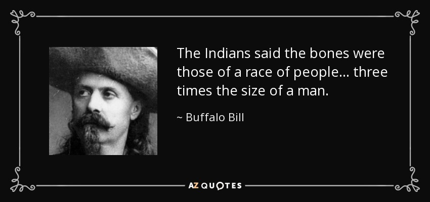 The Indians said the bones were those of a race of people ... three times the size of a man. - Buffalo Bill