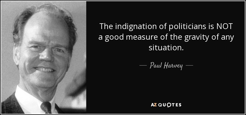 The indignation of politicians is NOT a good measure of the gravity of any situation. - Paul Harvey