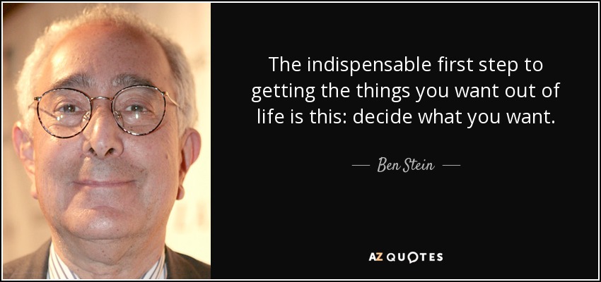 The indispensable first step to getting the things you want out of life is this: decide what you want. - Ben Stein
