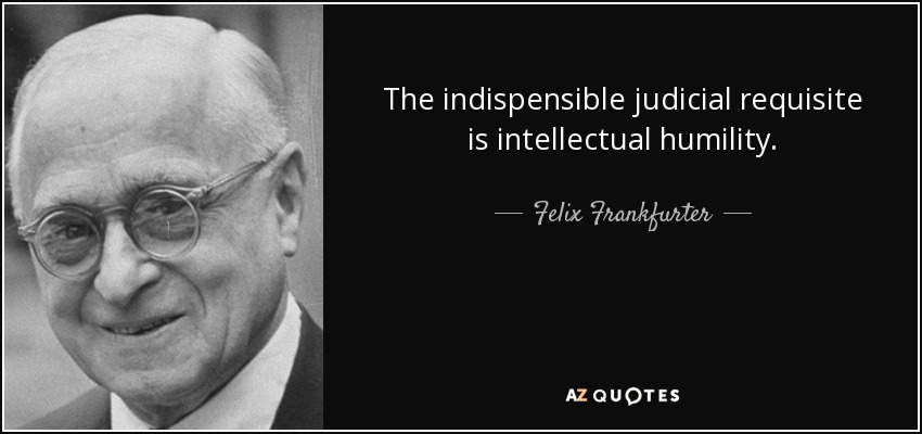 The indispensible judicial requisite is intellectual humility. - Felix Frankfurter
