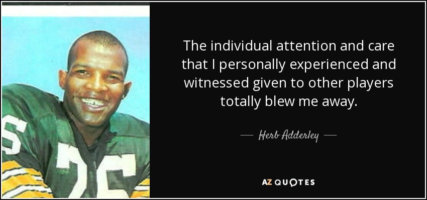 The individual attention and care that I personally experienced and witnessed given to other players totally blew me away. - Herb Adderley