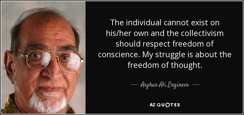 The individual cannot exist on his/her own and the collectivism should respect freedom of conscience. My struggle is about the freedom of thought. - Asghar Ali Engineer