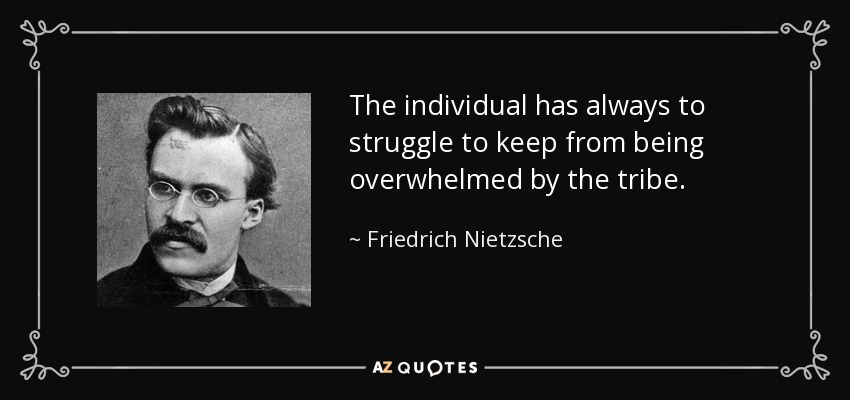 The individual has always to struggle to keep from being overwhelmed by the tribe. - Friedrich Nietzsche