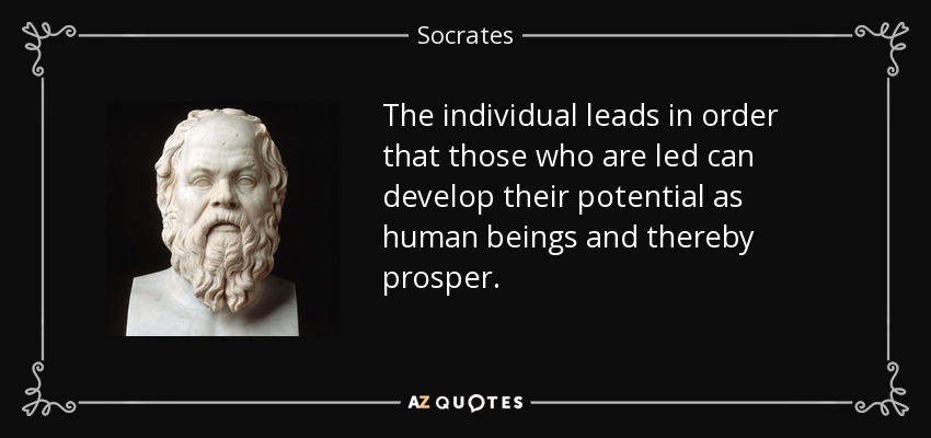 The individual leads in order that those who are led can develop their potential as human beings and thereby prosper. - Socrates