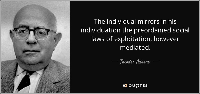 The individual mirrors in his individuation the preordained social laws of exploitation, however mediated. - Theodor Adorno