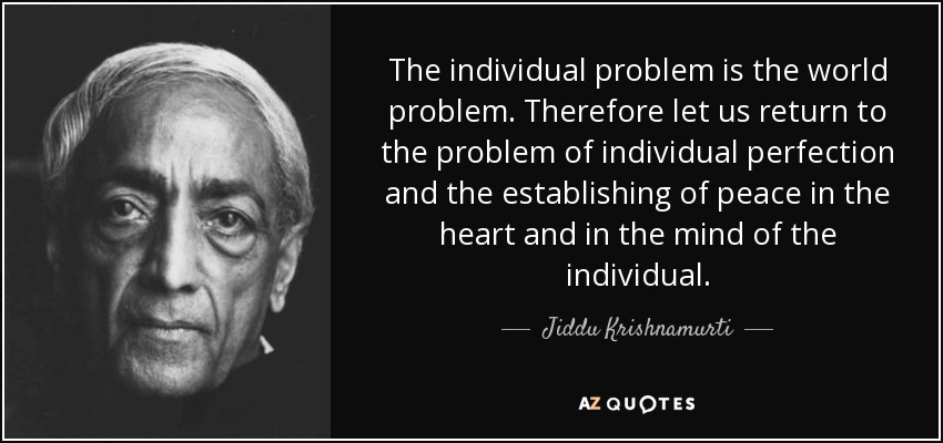 The individual problem is the world problem. Therefore let us return to the problem of individual perfection and the establishing of peace in the heart and in the mind of the individual. - Jiddu Krishnamurti