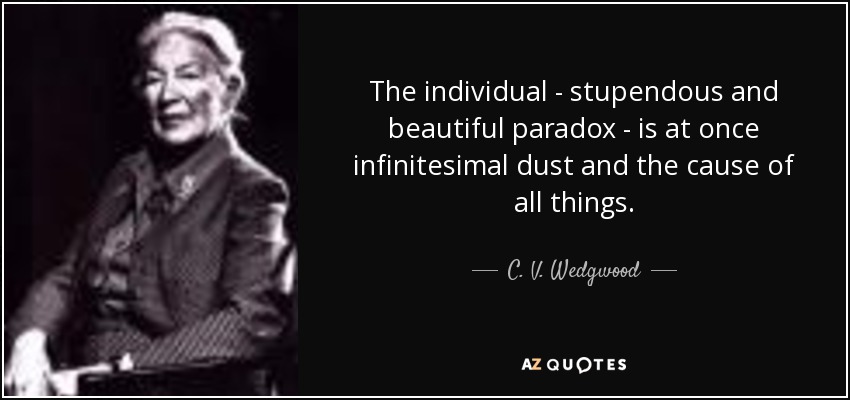 The individual - stupendous and beautiful paradox - is at once infinitesimal dust and the cause of all things. - C. V. Wedgwood