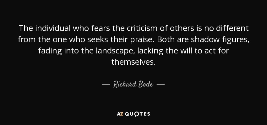 The individual who fears the criticism of others is no different from the one who seeks their praise. Both are shadow figures, fading into the landscape, lacking the will to act for themselves. - Richard Bode