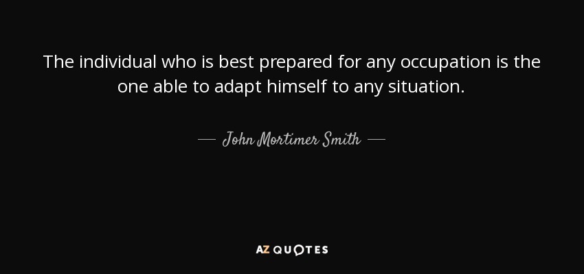The individual who is best prepared for any occupation is the one able to adapt himself to any situation. - John Mortimer Smith