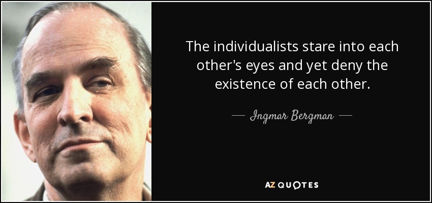 The individualists stare into each other's eyes and yet deny the existence of each other. - Ingmar Bergman