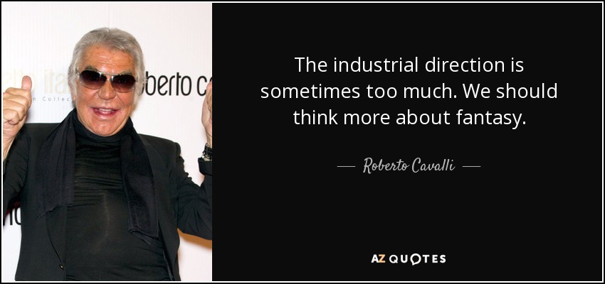 The industrial direction is sometimes too much. We should think more about fantasy. - Roberto Cavalli