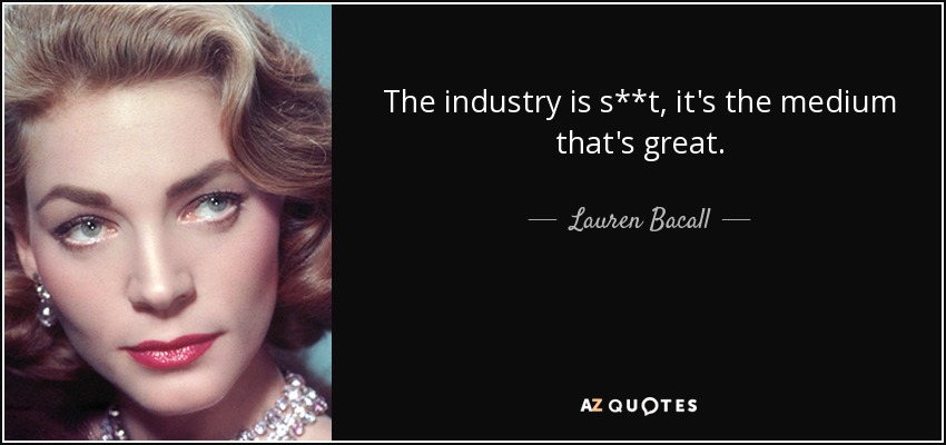 The industry is s**t, it's the medium that's great. - Lauren Bacall