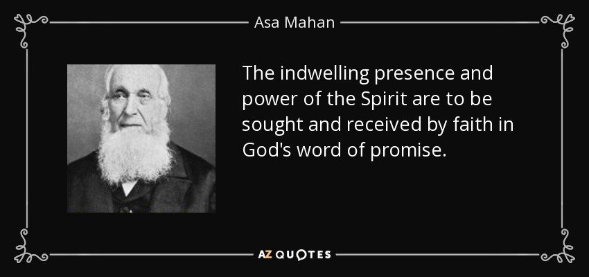 The indwelling presence and power of the Spirit are to be sought and received by faith in God's word of promise. - Asa Mahan