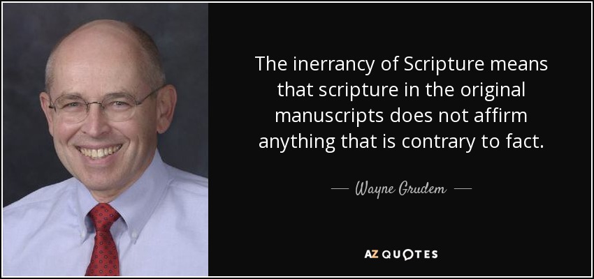 The inerrancy of Scripture means that scripture in the original manuscripts does not affirm anything that is contrary to fact. - Wayne Grudem
