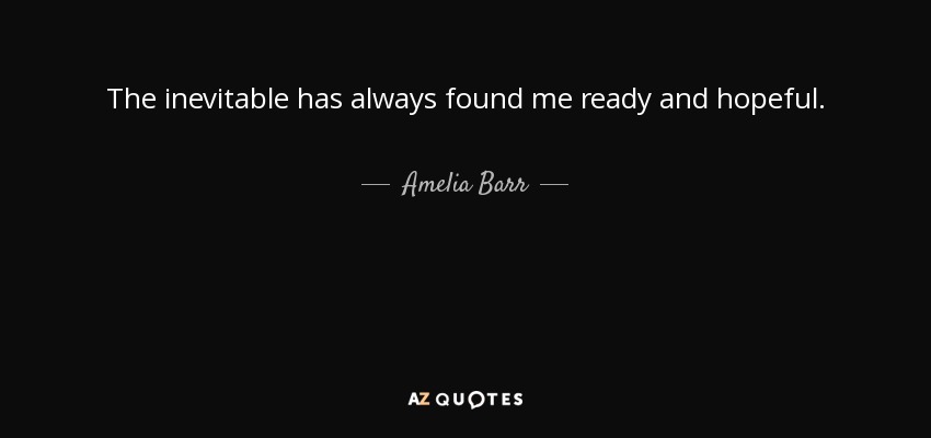 The inevitable has always found me ready and hopeful. - Amelia Barr