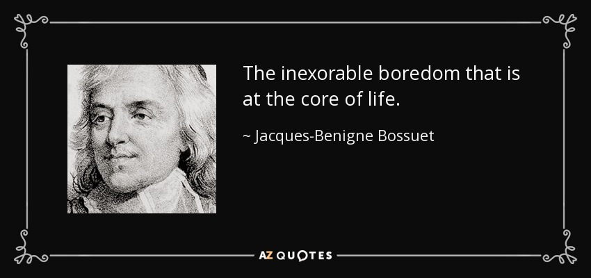 The inexorable boredom that is at the core of life. - Jacques-Benigne Bossuet