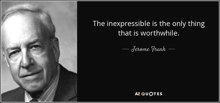 The inexpressible is the only thing that is worthwhile. - Jerome Frank